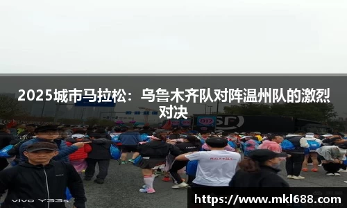 2025城市马拉松：乌鲁木齐队对阵温州队的激烈对决
