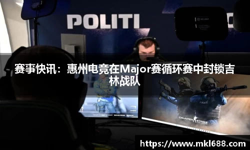 赛事快讯：惠州电竞在Major赛循环赛中封锁吉林战队