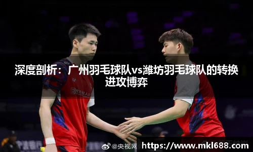 深度剖析：广州羽毛球队vs潍坊羽毛球队的转换进攻博弈