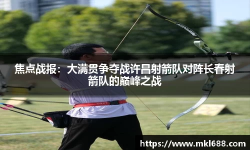 焦点战报：大满贯争夺战许昌射箭队对阵长春射箭队的巅峰之战