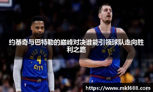 约基奇与巴特勒的巅峰对决谁能引领球队走向胜利之路